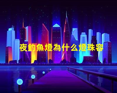 夜釣魚燈為什么燈珠容易壞 釣魚的夜燈為什么是藍色